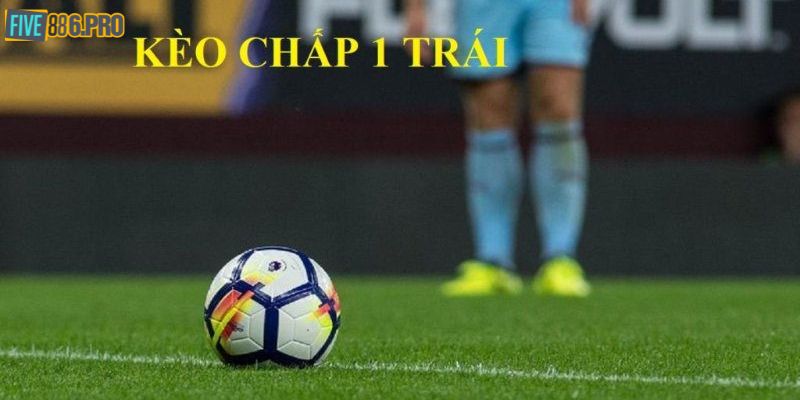 Kèo Chấp 1 Trái - Hướng Dẫn Cách Đọc Và Đặt Cược Hiệu Quả