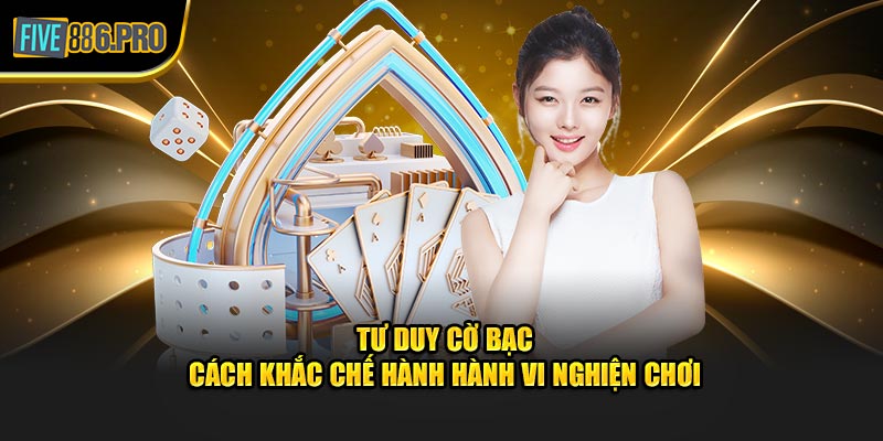 Tư Duy Cờ Bạc - Cách Khắc Chế Hành Hành Vi Nghiện Chơi